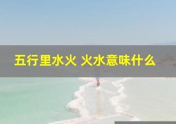 五行里水火 火水意味什么